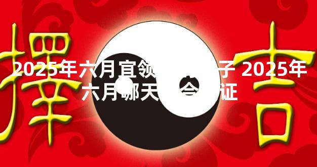 2025年六月宜领证的日子 2025年六月哪天适合领证